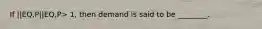 If ||EQ,P||EQ,P> 1, then demand is said to be ________.