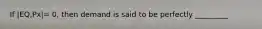 If |EQ,Px|= 0, then demand is said to be perfectly _________