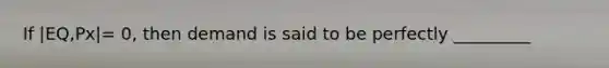 If |EQ,Px|= 0, then demand is said to be perfectly _________