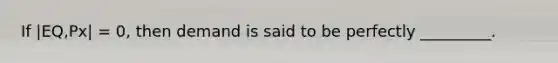 If |EQ,Px| = 0, then demand is said to be perfectly _________.