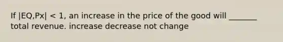 If |EQ,Px| < 1, an increase in the price of the good will _______ total revenue. increase decrease not change