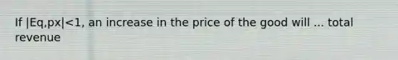 If |Eq,px|<1, an increase in the price of the good will ... total revenue