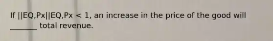 If ||EQ,Px||EQ,Px < 1, an increase in the price of the good will _______ total revenue.