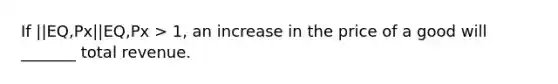 If ||EQ,Px||EQ,Px > 1, an increase in the price of a good will _______ total revenue.