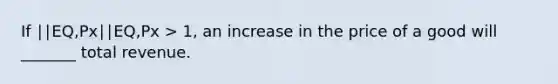 If ∣∣EQ,Px∣∣EQ,Px > 1, an increase in the price of a good will _______ total revenue.