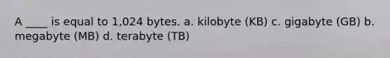 A ____ is equal to 1,024 bytes. a. kilobyte (KB) c. gigabyte (GB) b. megabyte (MB) d. terabyte (TB)