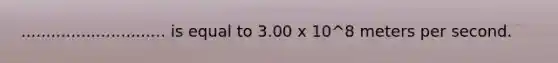 ............................. is equal to 3.00 x 10^8 meters per second.