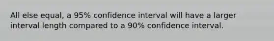 All else equal, a 95% confidence interval will have a larger interval length compared to a 90% confidence interval.