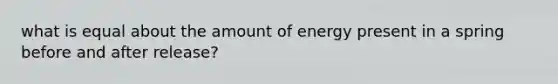 what is equal about the amount of energy present in a spring before and after release?