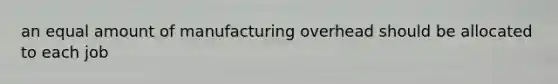 an equal amount of manufacturing overhead should be allocated to each job