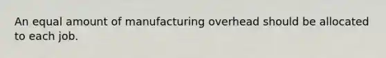 An equal amount of manufacturing overhead should be allocated to each job.