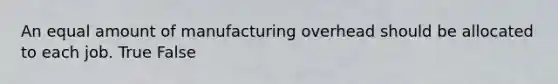 An equal amount of manufacturing overhead should be allocated to each job. True False