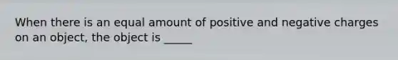 When there is an equal amount of positive and negative charges on an object, the object is _____