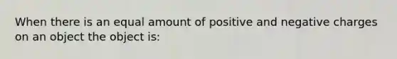 When there is an equal amount of positive and negative charges on an object the object is: