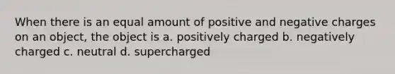 When there is an equal amount of positive and negative charges on an object, the object is a. positively charged b. negatively charged c. neutral d. supercharged