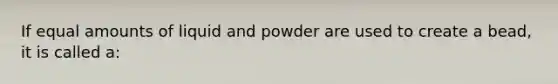 If equal amounts of liquid and powder are used to create a bead, it is called a: