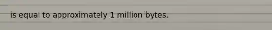 is equal to approximately 1 million bytes.