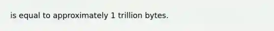 is equal to approximately 1 trillion bytes.