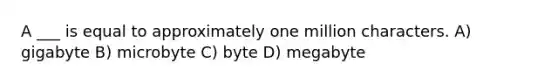 A ___ is equal to approximately one million characters. A) gigabyte B) microbyte C) byte D) megabyte