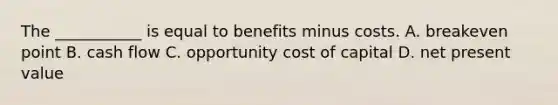 The ___________ is equal to benefits minus costs. A. breakeven point B. cash flow C. opportunity cost of capital D. net present value