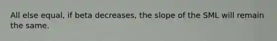 All else equal, if beta decreases, the slope of the SML will remain the same.