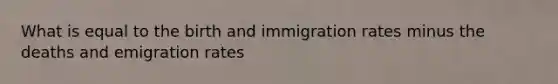 What is equal to the birth and immigration rates minus the deaths and emigration rates