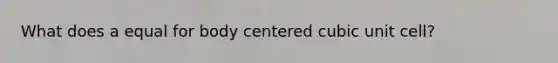 What does a equal for body centered <a href='https://www.questionai.com/knowledge/kwIwbKfRGE-cubic-unit' class='anchor-knowledge'>cubic unit</a> cell?