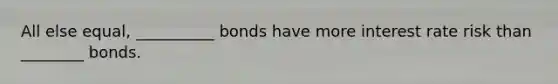 All else equal, __________ bonds have more interest rate risk than ________ bonds.