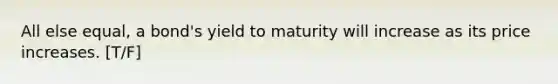 All else equal, a bond's yield to maturity will increase as its price increases. [T/F]