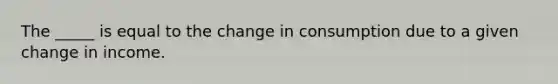 The _____ is equal to the change in consumption due to a given change in income.