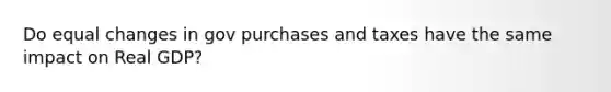 Do equal changes in gov purchases and taxes have the same impact on Real GDP?