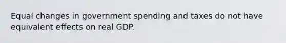 Equal changes in government spending and taxes do not have equivalent effects on real GDP.