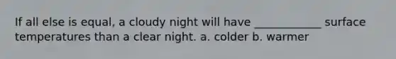 If all else is equal, a cloudy night will have ____________ surface temperatures than a clear night. a. colder b. warmer