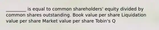 _________ is equal to common shareholders' equity divided by common shares outstanding. Book value per share Liquidation value per share Market value per share Tobin's Q