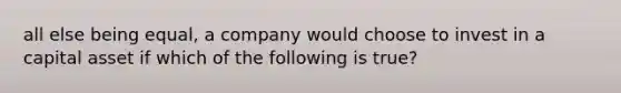 all else being equal, a company would choose to invest in a capital asset if which of the following is true?