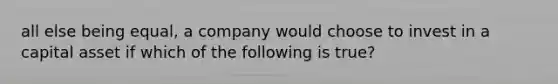 all else being​ equal, a company would choose to invest in a capital asset if which of the following is true​?