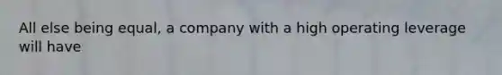 All else being equal, a company with a high operating leverage will have