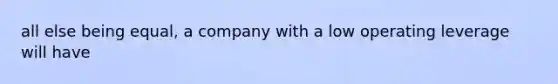 all else being equal, a company with a low operating leverage will have