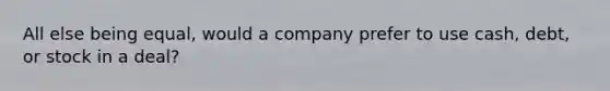 All else being equal, would a company prefer to use cash, debt, or stock in a deal?