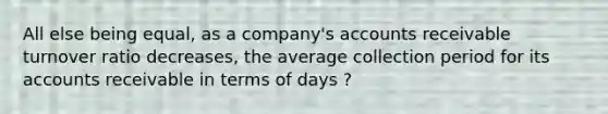 All else being equal, as a company's accounts receivable turnover ratio decreases, the average collection period for its accounts receivable in terms of days ?