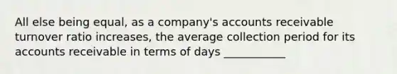 All else being equal, as a company's accounts receivable turnover ratio increases, the average collection period for its accounts receivable in terms of days ___________