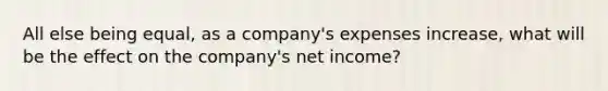 All else being equal, as a company's expenses increase, what will be the effect on the company's net income?