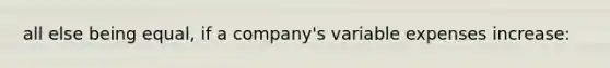 all else being equal, if a company's variable expenses increase: