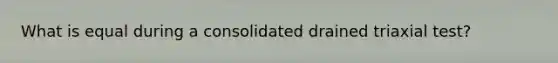 What is equal during a consolidated drained triaxial test?
