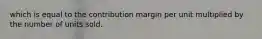 which is equal to the contribution margin per unit multiplied by the number of units sold.