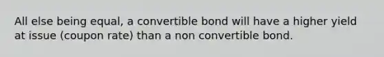 All else being equal, a convertible bond will have a higher yield at issue (coupon rate) than a non convertible bond.