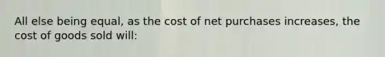 All else being equal, as the cost of net purchases increases, the cost of goods sold will: