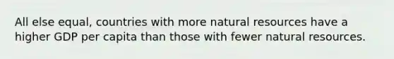 All else equal, countries with more <a href='https://www.questionai.com/knowledge/k6l1d2KrZr-natural-resources' class='anchor-knowledge'>natural resources</a> have a higher GDP per capita than those with fewer natural resources.