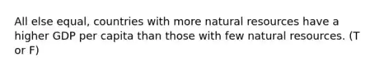 All else equal, countries with more natural resources have a higher GDP per capita than those with few natural resources. (T or F)