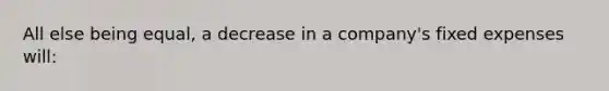 All else being equal, a decrease in a company's fixed expenses will: